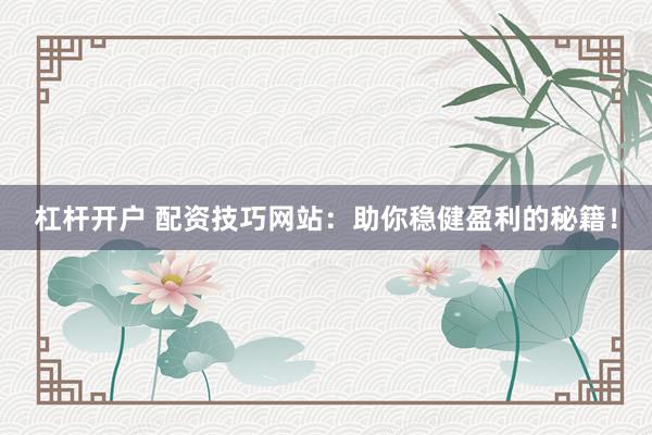 杠杆开户 配资技巧网站：助你稳健盈利的秘籍！