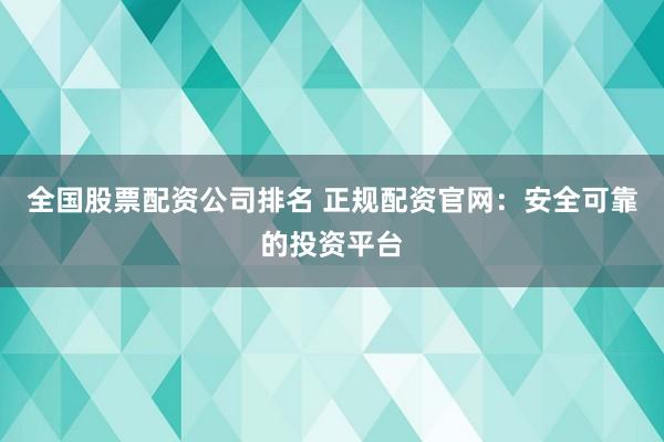 全国股票配资公司排名 正规配资官网：安全可靠的投资平台