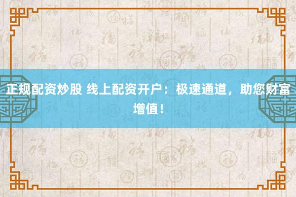正规配资炒股 线上配资开户：极速通道，助您财富增值！