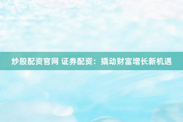 炒股配资官网 证券配资：撬动财富增长新机遇