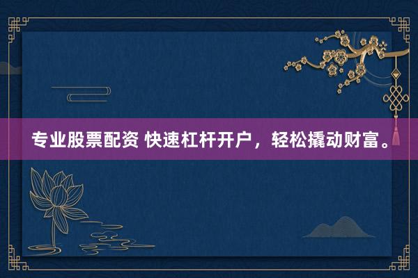 专业股票配资 快速杠杆开户，轻松撬动财富。