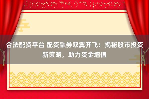 合法配资平台 配资融券双翼齐飞：揭秘股市投资新策略，助力资金增值