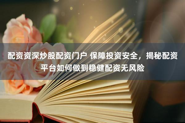 配资资深炒股配资门户 保障投资安全，揭秘配资平台如何做到稳健配资无风险