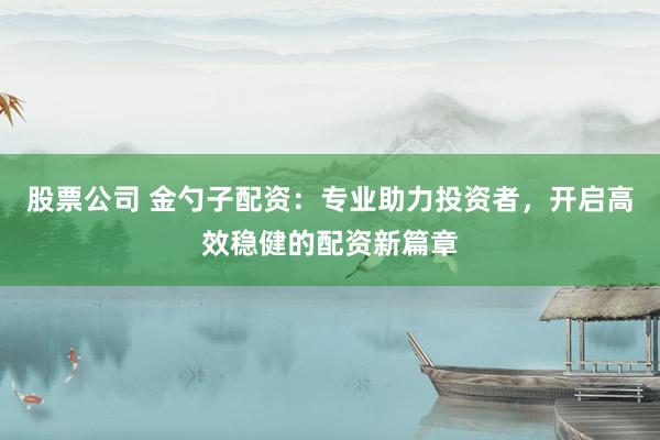 股票公司 金勺子配资：专业助力投资者，开启高效稳健的配资新篇章